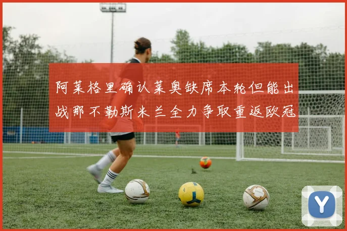 阿莱格里确认莱奥缺席本轮但能出战那不勒斯米兰全力争取重返欧冠资格
