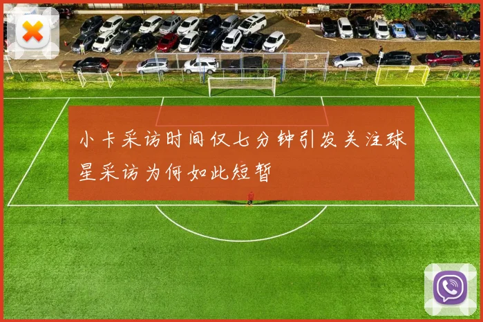 小卡采访时间仅七分钟引发关注球星采访为何如此短暂
