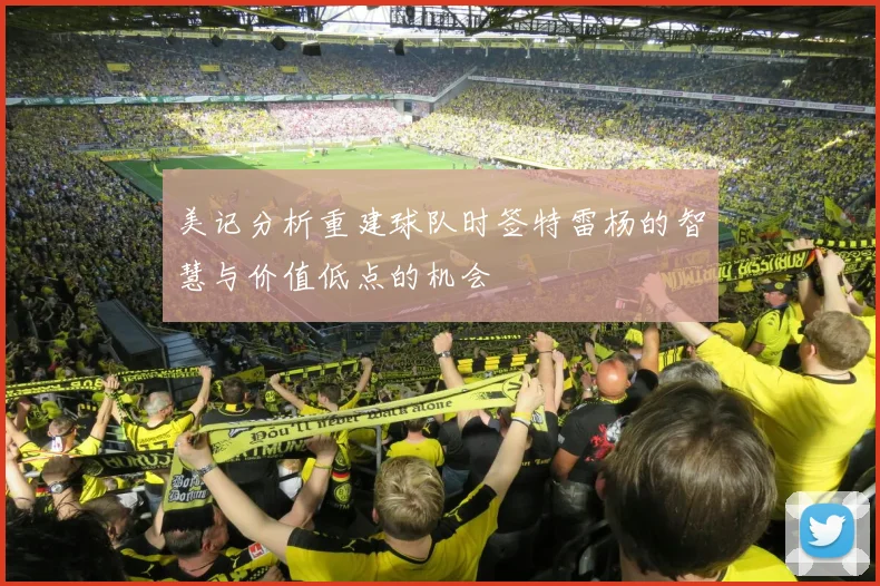 美记分析重建球队时签特雷杨的智慧与价值低点的机会