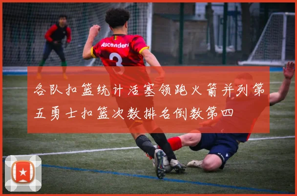 各队扣篮统计活塞领跑火箭并列第五勇士扣篮次数排名倒数第四