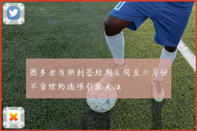 图多尔与热刺签短期合同至六月份不含续约选项引发关注