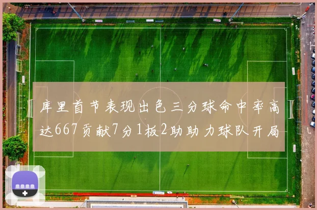库里首节表现出色三分球命中率高达667贡献7分1板2助助力球队开局良好