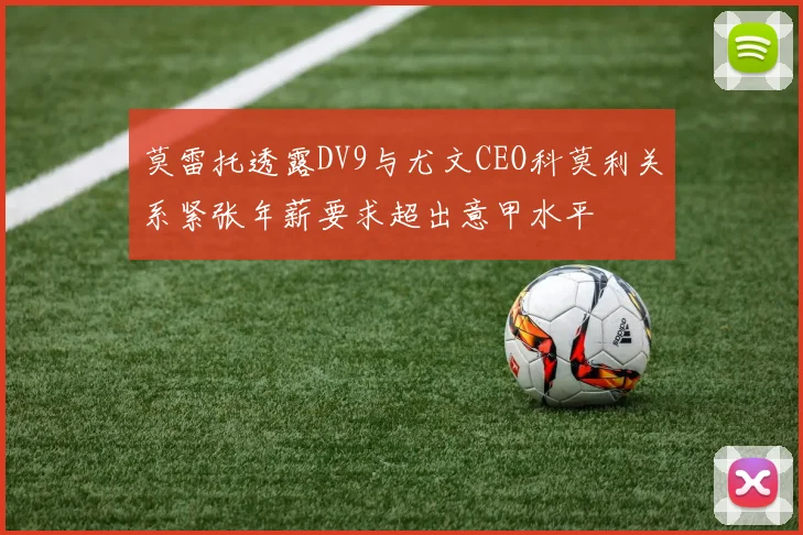 莫雷托透露DV9与尤文CEO科莫利关系紧张年薪要求超出意甲水平