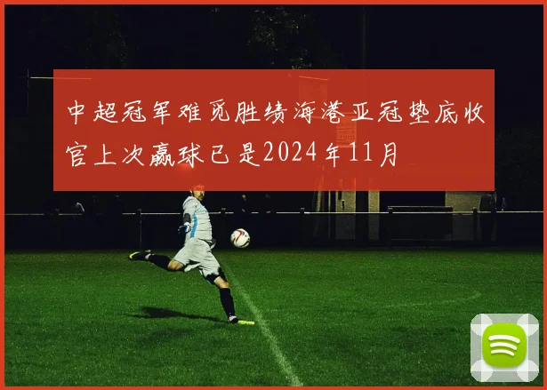 中超冠军难觅胜绩海港亚冠垫底收官上次赢球已是2024年11月