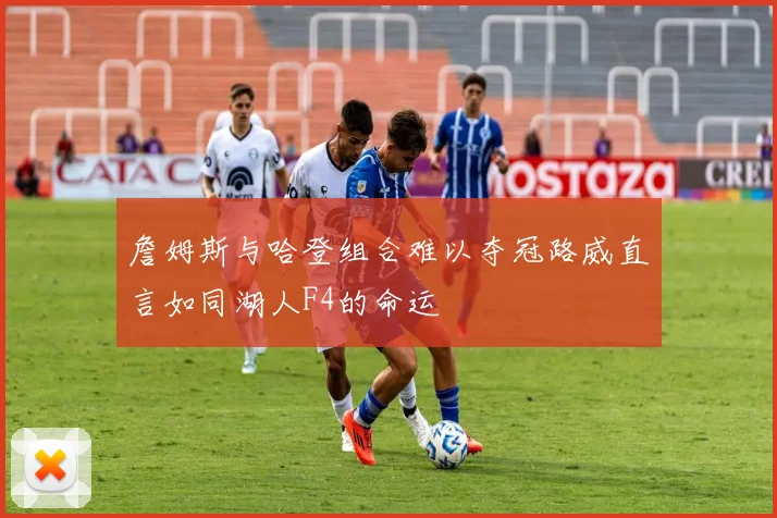 詹姆斯与哈登组合难以夺冠路威直言如同湖人F4的命运