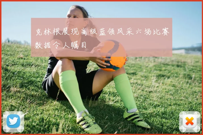 克林根展现高级蓝领风采六场比赛数据令人瞩目