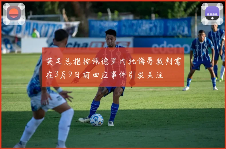 英足总指控佩德罗内托侮辱裁判需在3月9日前回应事件引发关注