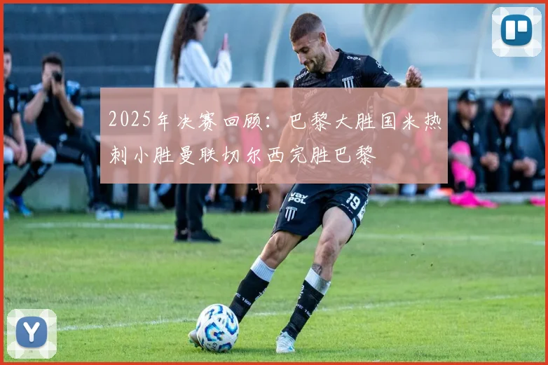 2025年决赛回顾：巴黎大胜国米热刺小胜曼联切尔西完胜巴黎