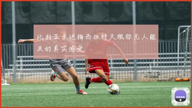 比利亚亲述梅西独特天赋称无人能及的真实感受