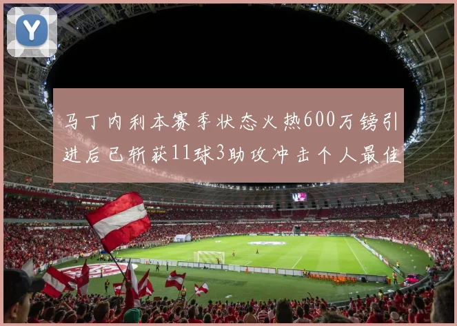 马丁内利本赛季状态火热600万镑引进后已斩获11球3助攻冲击个人最佳表现