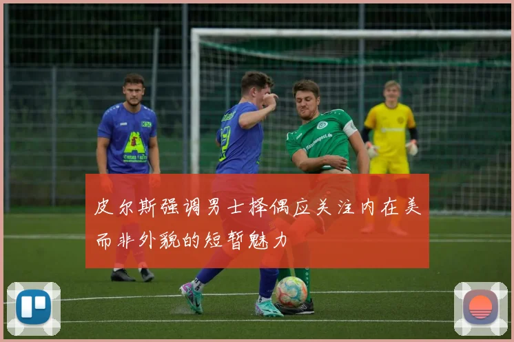 皮尔斯强调男士择偶应关注内在美而非外貌的短暂魅力