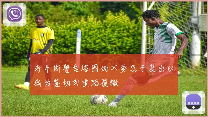 考辛斯警告塔图姆不要急于复出以我为鉴切勿重蹈覆辙