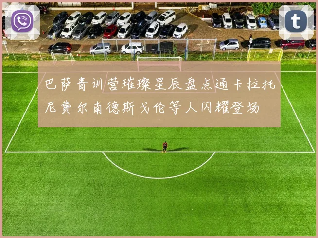 巴萨青训营璀璨星辰盘点通卡拉托尼费尔南德斯戈伦等人闪耀登场
