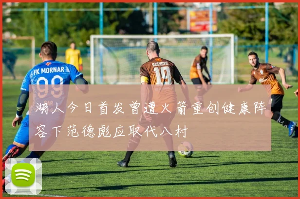 湖人今日首发曾遭火箭重创健康阵容下范德彪应取代八村塁