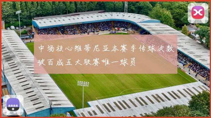 中场核心维蒂尼亚本赛季传球次数破百成五大联赛唯一球员