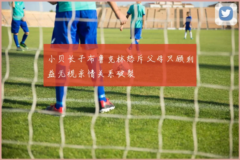 小贝长子布鲁克林怒斥父母只顾利益无视亲情关系破裂