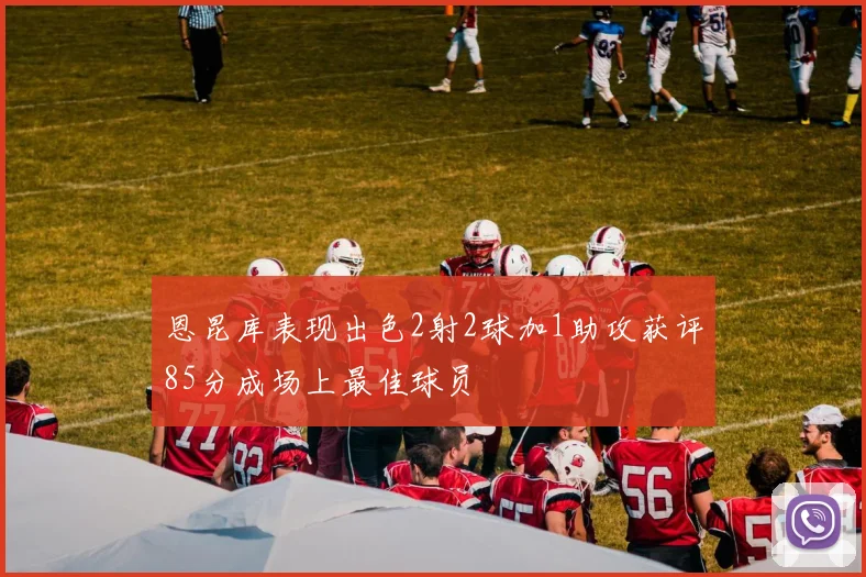 恩昆库表现出色2射2球加1助攻获评85分成场上最佳球员