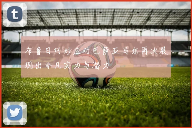 布鲁日巧妙应对巴萨亚马尔再次展现出非凡实力与潜力