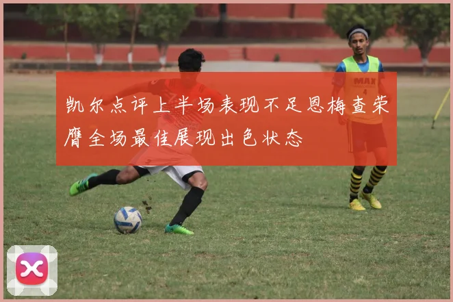 凯尔点评上半场表现不足恩梅查荣膺全场最佳展现出色状态