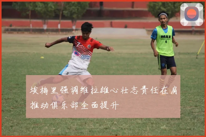 埃梅里强调维拉雄心壮志责任在肩推动俱乐部全面提升