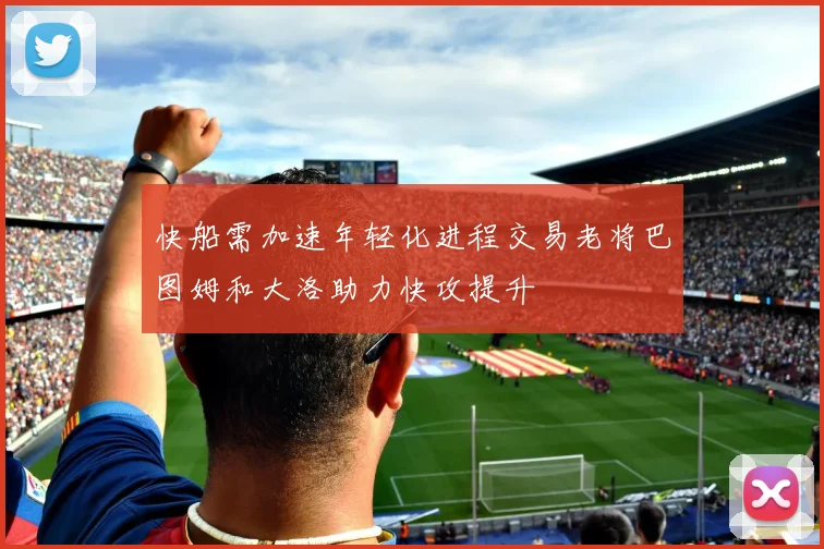 快船需加速年轻化进程交易老将巴图姆和大洛助力快攻提升