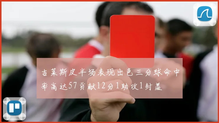 吉莱斯皮半场表现出色三分球命中率高达57贡献12分1助攻1封盖