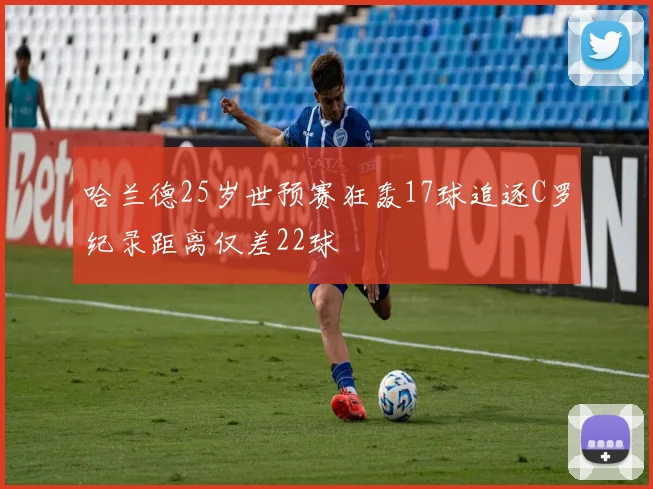 哈兰德25岁世预赛狂轰17球追逐C罗纪录距离仅差22球