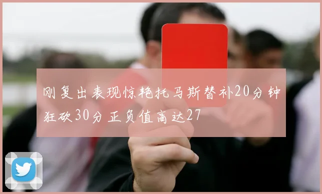 刚复出表现惊艳托马斯替补20分钟狂砍30分正负值高达27