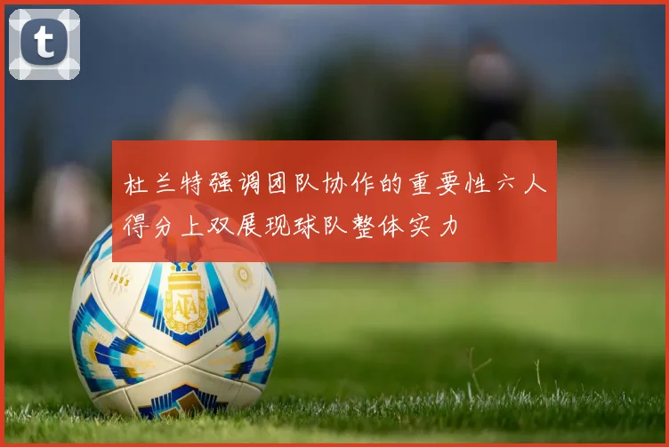 杜兰特强调团队协作的重要性六人得分上双展现球队整体实力