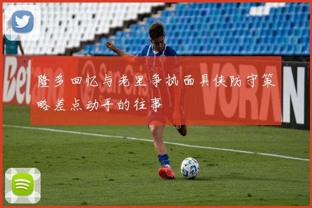 隆多回忆与老里争执面具侠防守策略差点动手的往事