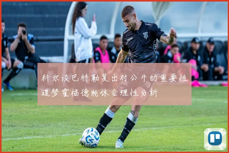 科尔谈巴特勒复出对公牛的重要性追梦霍福德轮休合理性分析