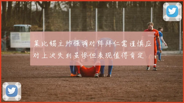莱比锡主帅强调对阵拜仁需谨慎应对上次失利虽惨但表现值得肯定