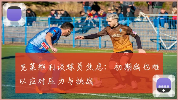 克莱维利谈球员焦虑：初期我也难以应对压力与挑战