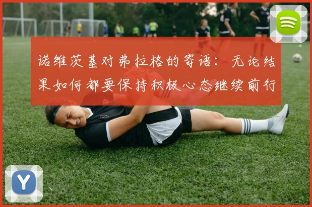 诺维茨基对弗拉格的寄语：无论结果如何都要保持积极心态继续前行