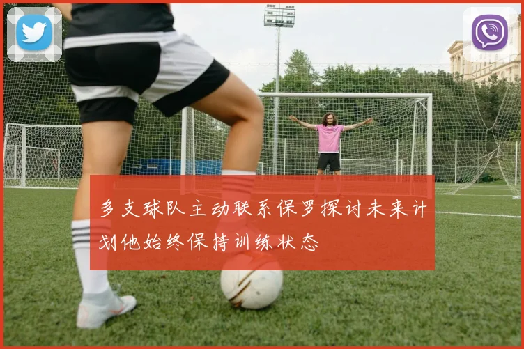 多支球队主动联系保罗探讨未来计划他始终保持训练状态
