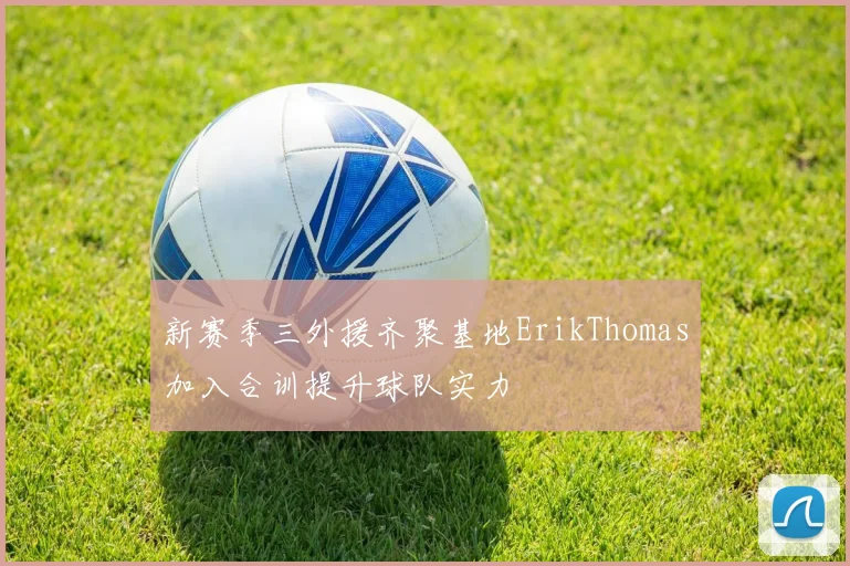 新赛季三外援齐聚基地ErikThomas加入合训提升球队实力