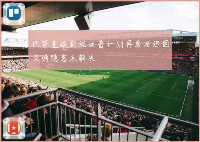 巴萨重返新诺坎普计划再度延迟因交通隐患未解决