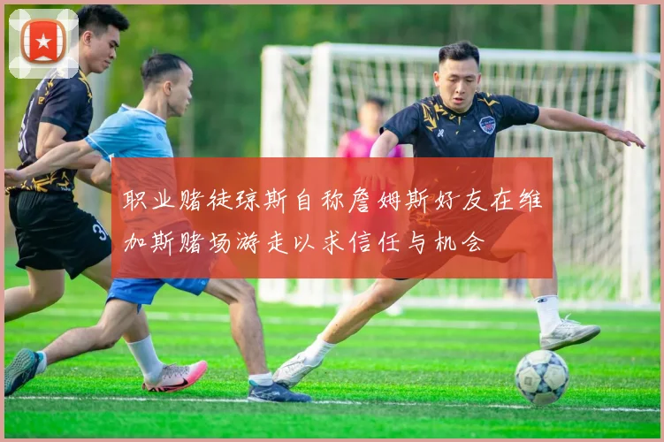 职业赌徒琼斯自称詹姆斯好友在维加斯赌场游走以求信任与机会