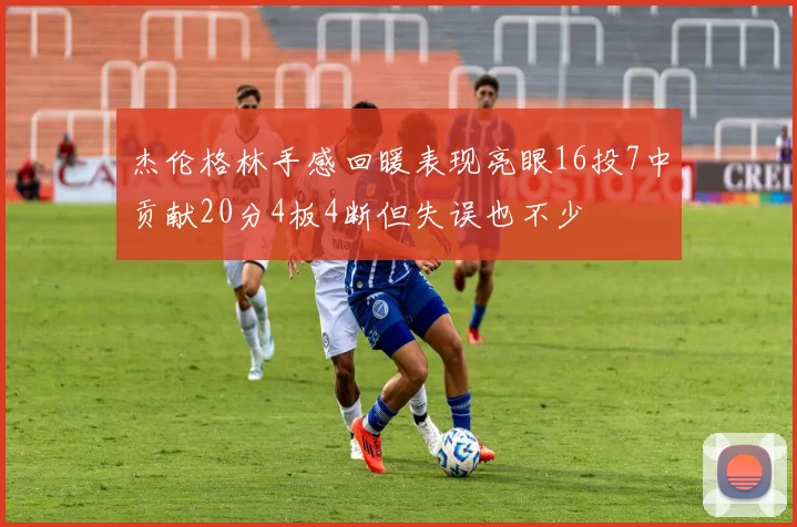 杰伦格林手感回暖表现亮眼16投7中贡献20分4板4断但失误也不少