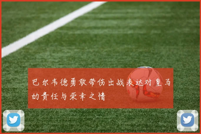 巴尔韦德勇敢带伤出战表达对皇马的责任与荣幸之情