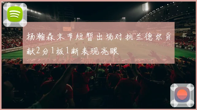 杨瀚森末节短暂出场对抗兰德尔贡献2分1板1断表现亮眼