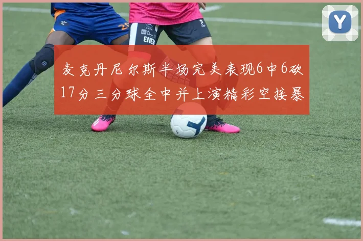 麦克丹尼尔斯半场完美表现6中6砍17分三分球全中并上演精彩空接暴扣